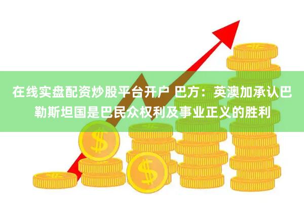 在线实盘配资炒股平台开户 巴方：英澳加承认巴勒斯坦国是巴民众权利及事业正义的胜利
