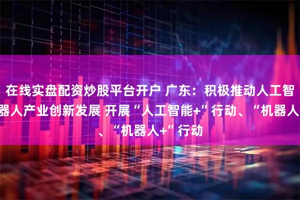 在线实盘配资炒股平台开户 广东：积极推动人工智能与机器人产业创新发展 开展“人工智能+”行动、“机器人+”行动