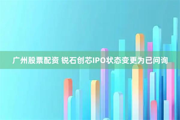 广州股票配资 锐石创芯IPO状态变更为已问询