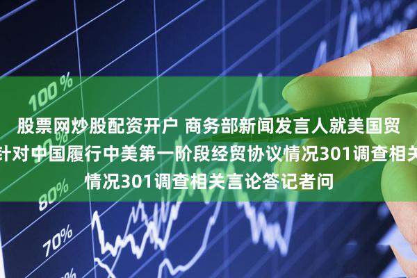 股票网炒股配资开户 商务部新闻发言人就美国贸易代表格里尔针对中国履行中美第一阶段经贸协议情况301调查相关言论答记者问