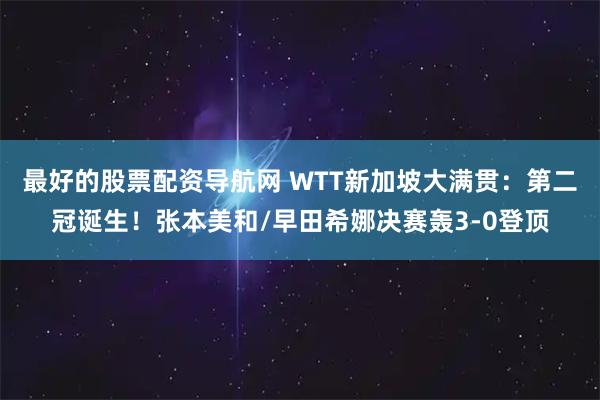 最好的股票配资导航网 WTT新加坡大满贯：第二冠诞生！张本美和/早田希娜决赛轰3-0登顶
