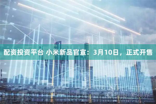 配资投资平台 小米新品官宣：3月10日，正式开售