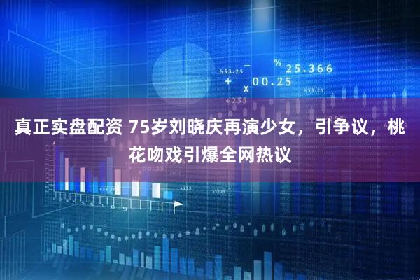 真正实盘配资 75岁刘晓庆再演少女，引争议，桃花吻戏引爆全网热议