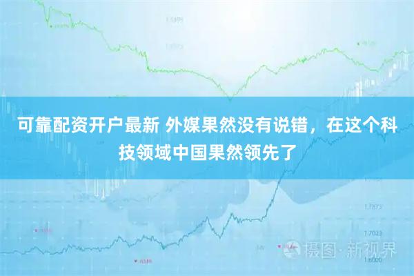 可靠配资开户最新 外媒果然没有说错，在这个科技领域中国果然领先了
