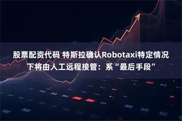 股票配资代码 特斯拉确认Robotaxi特定情况下将由人工远程接管：系“最后手段”