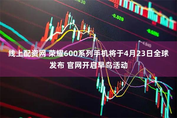 线上配资网 荣耀600系列手机将于4月23日全球发布 官网开启早鸟活动