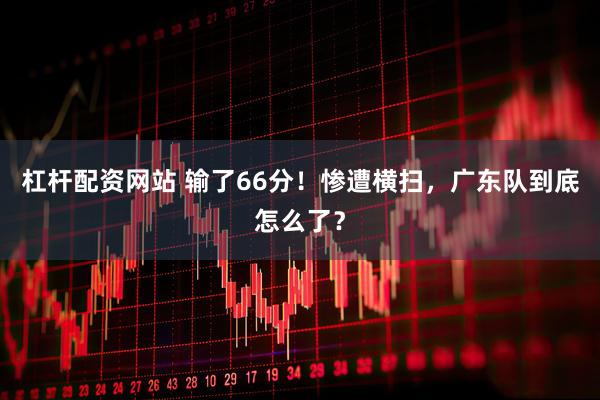 杠杆配资网站 输了66分！惨遭横扫，广东队到底怎么了？